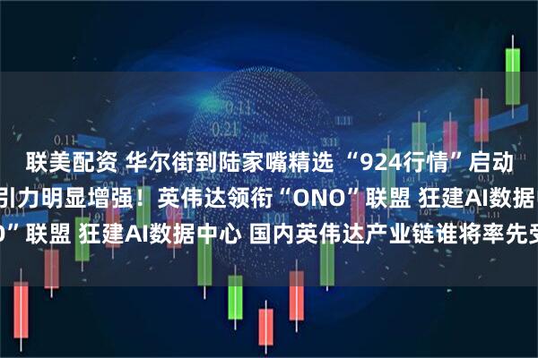 联美配资 华尔街到陆家嘴精选 “924行情”启动一周年 “中国资产”吸引力明显增强！英伟达领衔“ONO”联盟 狂建AI数据中心 国内英伟达产业链谁将率先受益？