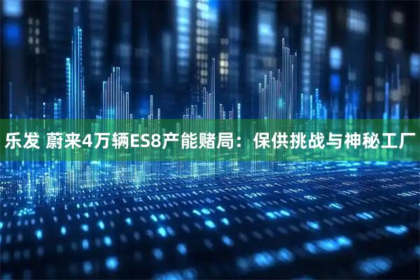 乐发 蔚来4万辆ES8产能赌局：保供挑战与神秘工厂