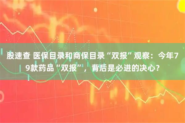 股速查 医保目录和商保目录“双报”观察：今年79款药品“双报”，背后是必进的决心？
