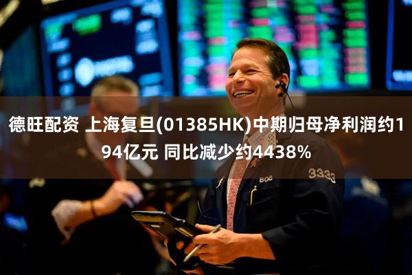 德旺配资 上海复旦(01385HK)中期归母净利润约194亿元 同比减少约4438%
