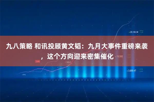 九八策略 和讯投顾黄文韬：九月大事件重磅来袭，这个方向迎来密集催化
