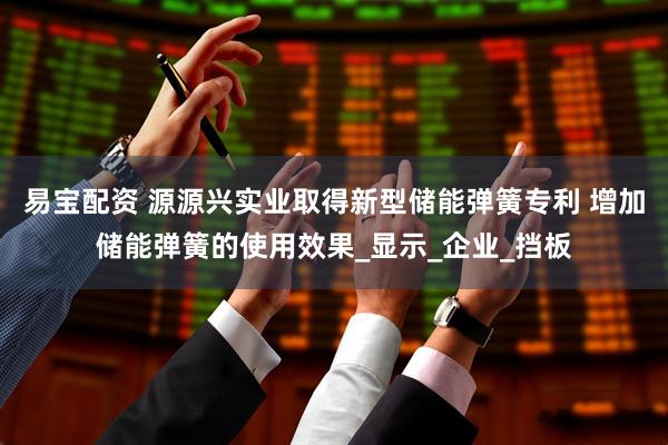 易宝配资 源源兴实业取得新型储能弹簧专利 增加储能弹簧的使用效果_显示_企业_挡板