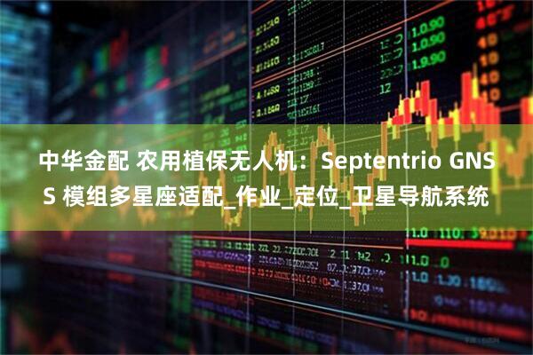 中华金配 农用植保无人机：Septentrio GNSS 模组多星座适配_作业_定位_卫星导航系统