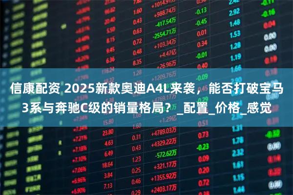 信康配资 2025新款奥迪A4L来袭，能否打破宝马3系与奔驰C级的销量格局？_配置_价格_感觉