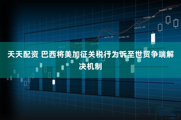 天天配资 巴西将美加征关税行为诉至世贸争端解决机制