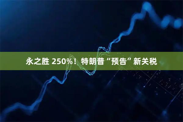 永之胜 250%！特朗普“预告”新关税