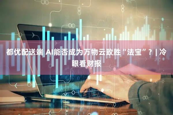 都优配送端 AI能否成为万物云致胜“法宝”？| 冷眼看财报
