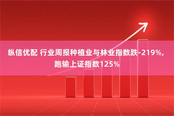纵信优配 行业周报种植业与林业指数跌-219%, 跑输上证指数125%