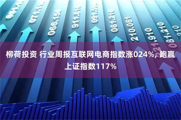 柳荷投资 行业周报互联网电商指数涨024%, 跑赢上证指数117%