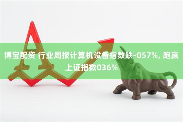 博宝配资 行业周报计算机设备指数跌-057%, 跑赢上证指数036%