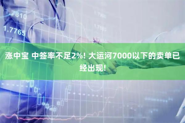 涨中宝 中签率不足2%! 大运河7000以下的卖单已经出现!