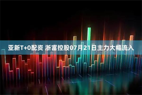亚新T+0配资 浙富控股07月21日主力大幅流入