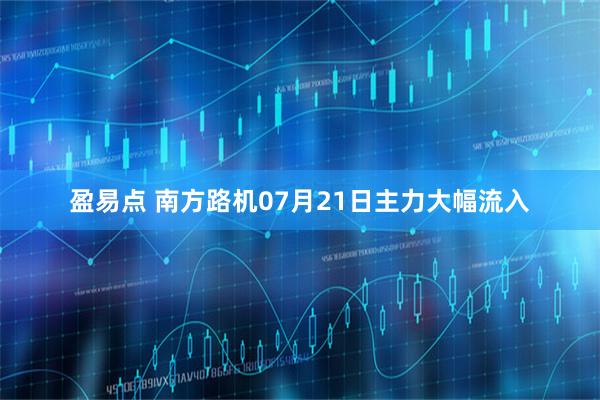 盈易点 南方路机07月21日主力大幅流入