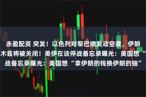 赤盈配资 突发！以色列对黎巴嫩发动空袭，伊朗：若美继续封锁，霍尔木兹将被关闭！美伊在谈停战备忘录曝光：美国想 “拿伊朗的钱换伊朗的铀”