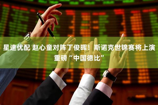 星速优配 赵心童对阵丁俊晖！斯诺克世锦赛将上演重磅“中国德比”