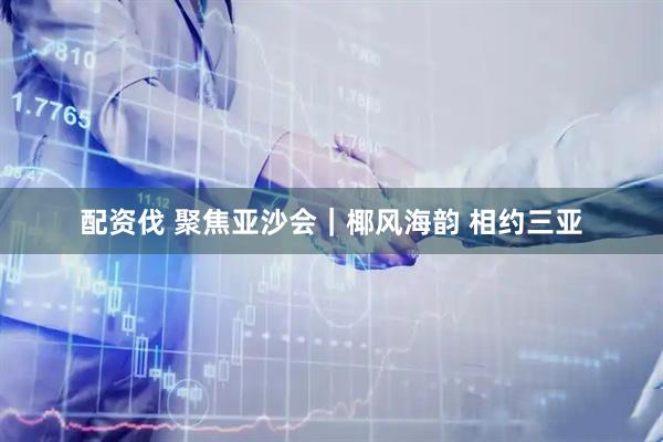 配资伐 聚焦亚沙会｜椰风海韵 相约三亚