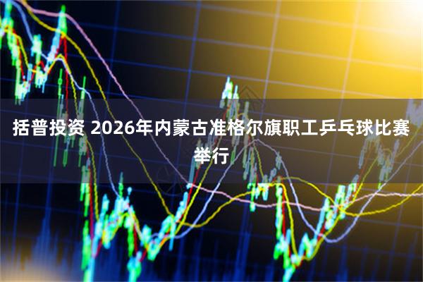 括普投资 2026年内蒙古准格尔旗职工乒乓球比赛举行