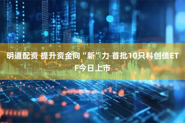 明道配资 提升资金向“新”力 首批10只科创债ETF今日上市