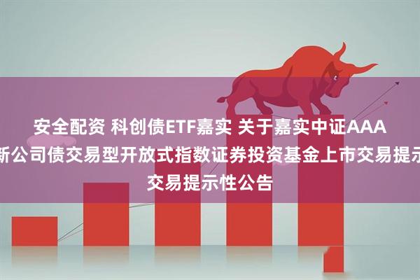安全配资 科创债ETF嘉实 关于嘉实中证AAA科技创新公司债交易型开放式指数证券投资基金上市交易提示性公告