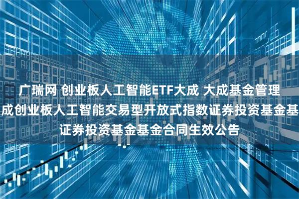 广瑞网 创业板人工智能ETF大成 大成基金管理有限公司关于大成创业板人工智能交易型开放式指数证券投资基金基金合同生效公告