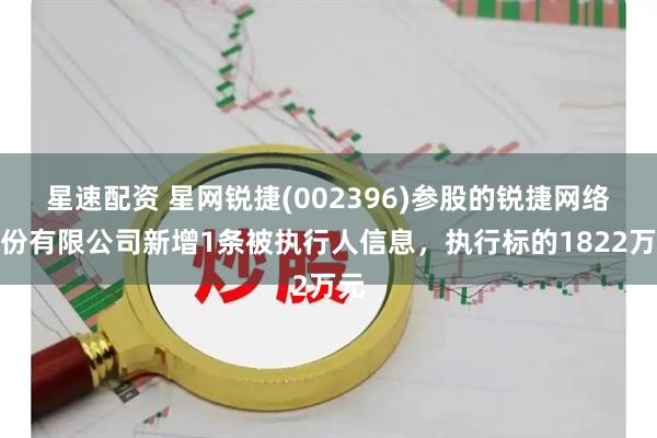 星速配资 星网锐捷(002396)参股的锐捷网络股份有限公司新增1条被执行人信息，执行标的1822万元