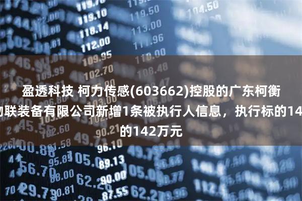 盈透科技 柯力传感(603662)控股的广东柯衡集力物联装备有限公司新增1条被执行人信息，执行标的142万元