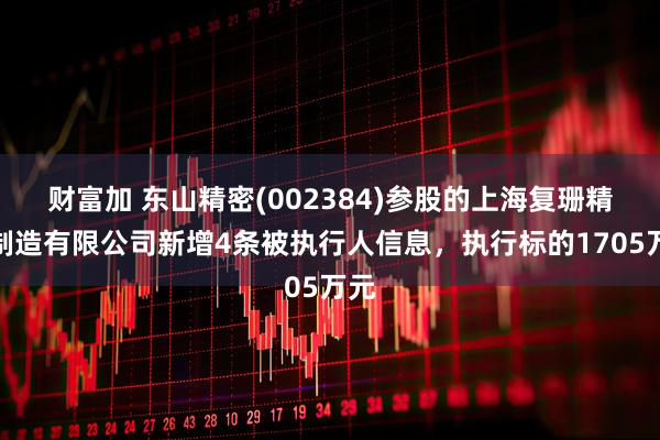 财富加 东山精密(002384)参股的上海复珊精密制造有限公司新增4条被执行人信息，执行标的1705万元
