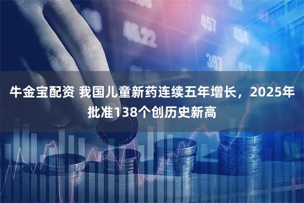 牛金宝配资 我国儿童新药连续五年增长，2025年批准138个创历史新高