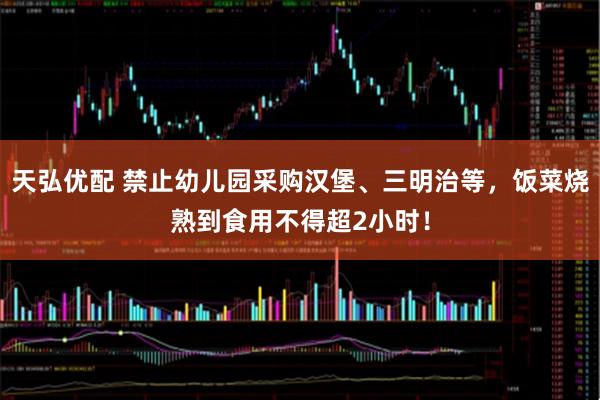天弘优配 禁止幼儿园采购汉堡、三明治等,饭菜烧熟到食用不得超2小时!