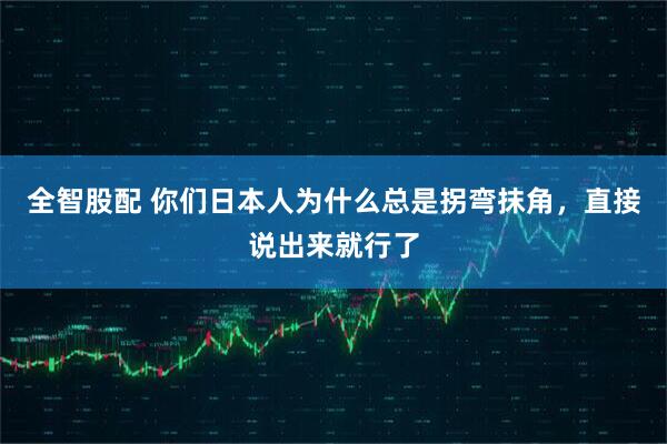 全智股配 你们日本人为什么总是拐弯抹角，直接说出来就行了