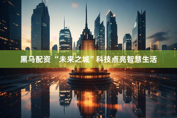 黑马配资 “未来之城”科技点亮智慧生活