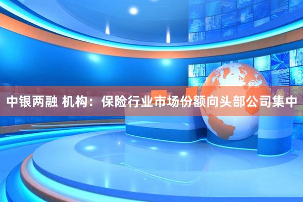 中银两融 机构：保险行业市场份额向头部公司集中