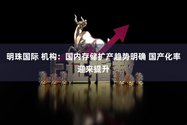 明珠国际 机构：国内存储扩产趋势明确 国产化率迎来提升
