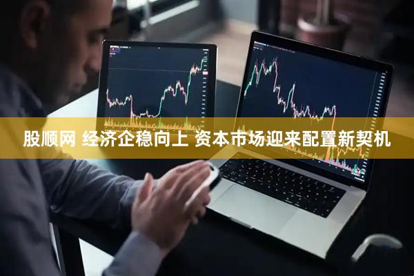 股顺网 经济企稳向上 资本市场迎来配置新契机