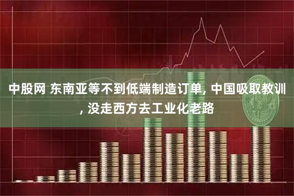 中股网 东南亚等不到低端制造订单, 中国吸取教训, 没走西方去工业化老路