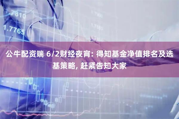 公牛配资端 6/2财经夜宵: 得知基金净值排名及选基策略, 赶紧告知大家