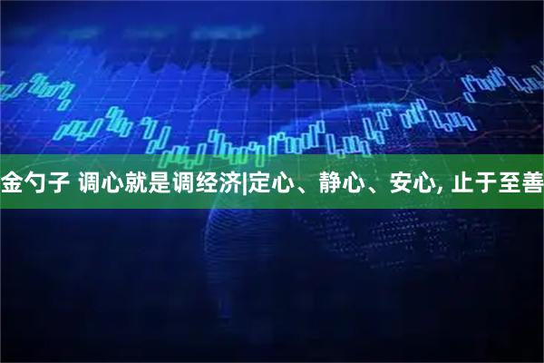 金勺子 调心就是调经济|定心、静心、安心, 止于至善