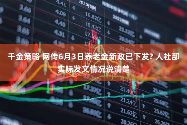 千金策略 网传6月3日养老金新政已下发? 人社部实际发文情况说清楚