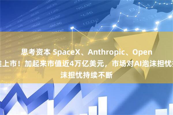 思考资本 SpaceX、Anthropic、OpenAI拟扎堆上市!加起来市值近4万亿美元,市场对AI泡沫担忧持续不断