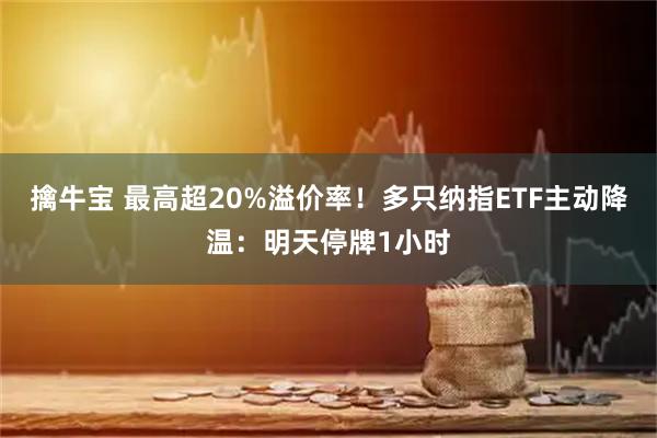 擒牛宝 最高超20%溢价率!多只纳指ETF主动降温:明天停牌1小时