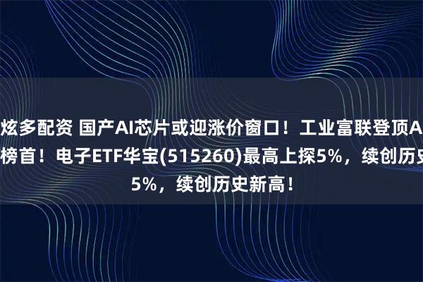 炫多配资 国产AI芯片或迎涨价窗口！工业富联登顶A股吸金榜首！电子ETF华宝(515260)最高上探5%，续创历史新高！