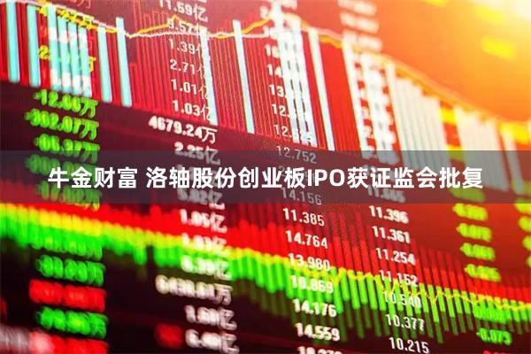 牛金财富 洛轴股份创业板IPO获证监会批复