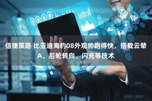 信捷策路 比亚迪海豹08外观帅跑得快，搭载云辇A、后轮转向、闪充等技术