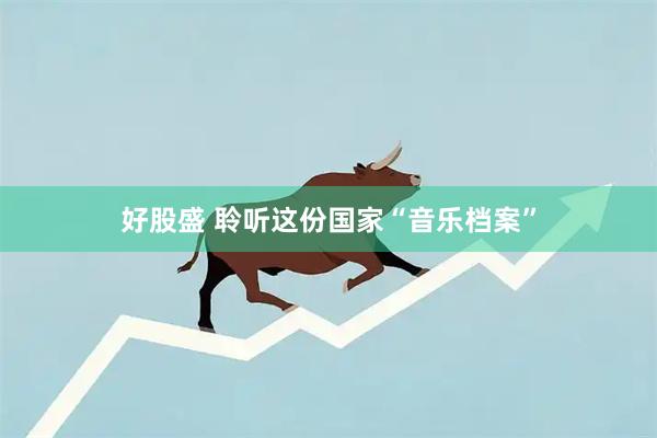 好股盛 聆听这份国家“音乐档案”