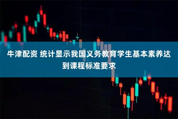 牛津配资 统计显示我国义务教育学生基本素养达到课程标准要求
